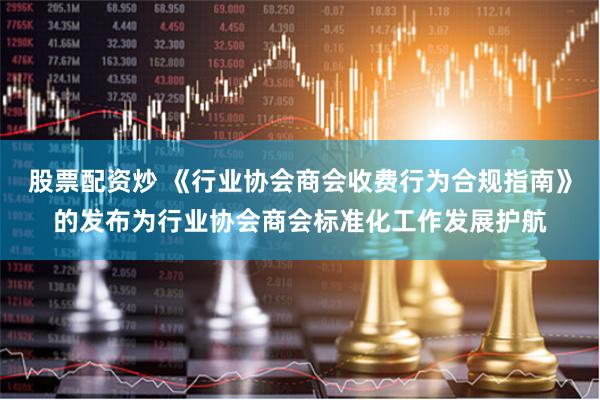 股票配资炒 《行业协会商会收费行为合规指南》的发布为行业协会商会标准化工作发展护航