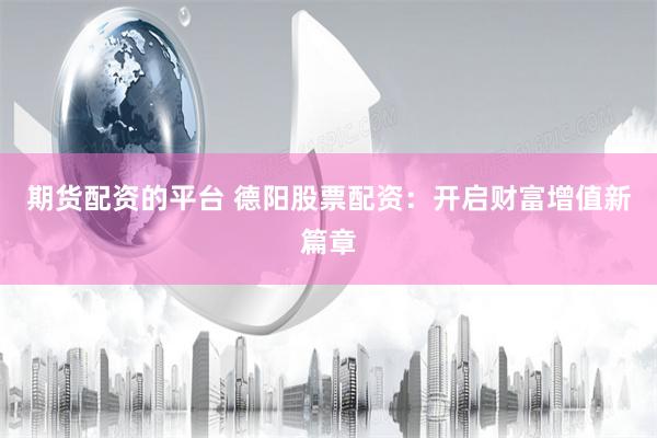 期货配资的平台 德阳股票配资：开启财富增值新篇章