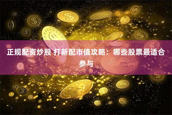 正规配资炒股 打新配市值攻略：哪些股票最适合参与
