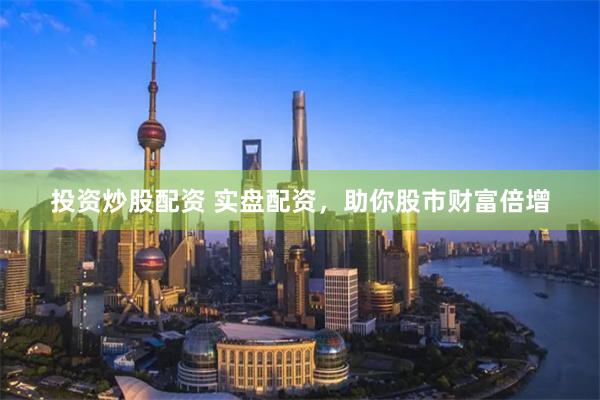投资炒股配资 实盘配资，助你股市财富倍增
