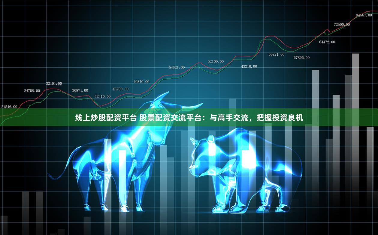 线上炒股配资平台 股票配资交流平台：与高手交流，把握投资良机