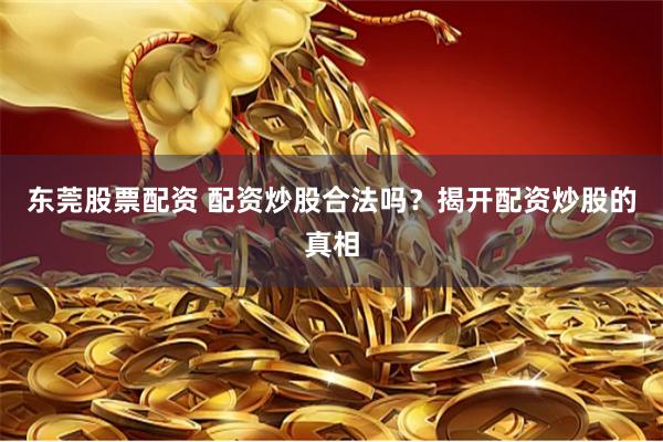 东莞股票配资 配资炒股合法吗？揭开配资炒股的真相