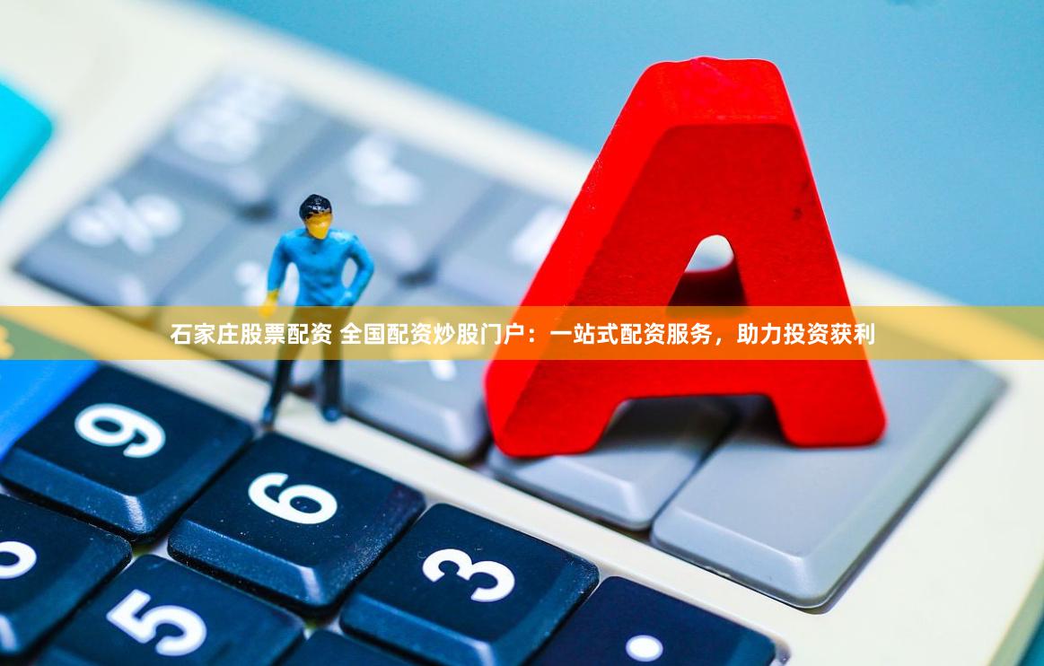 石家庄股票配资 全国配资炒股门户：一站式配资服务，助力投资获利