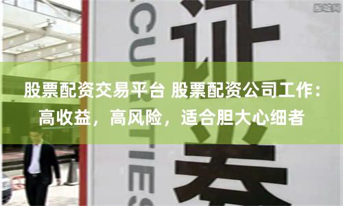股票配资交易平台 股票配资公司工作：高收益，高风险，适合胆大心细者