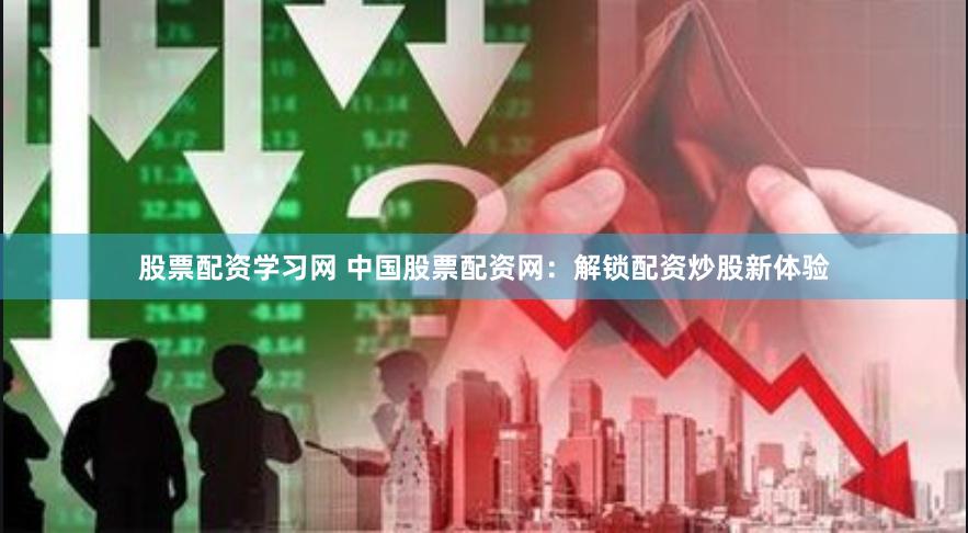 股票配资学习网 中国股票配资网：解锁配资炒股新体验