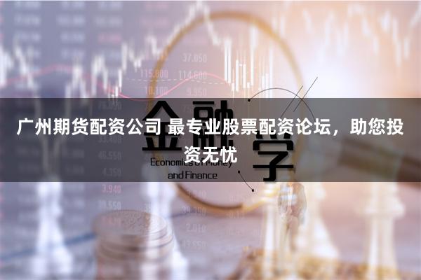 广州期货配资公司 最专业股票配资论坛，助您投资无忧