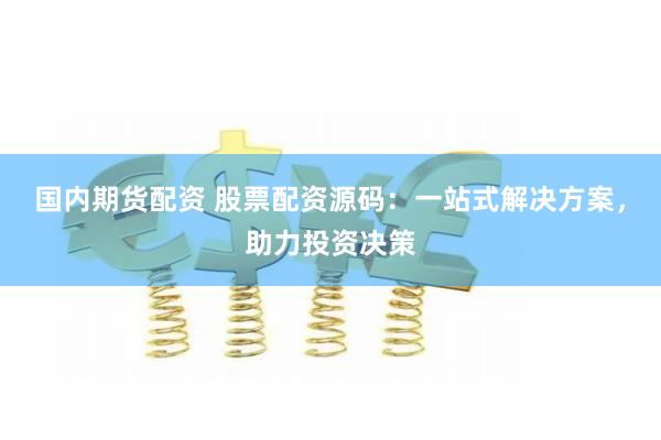 国内期货配资 股票配资源码：一站式解决方案，助力投资决策