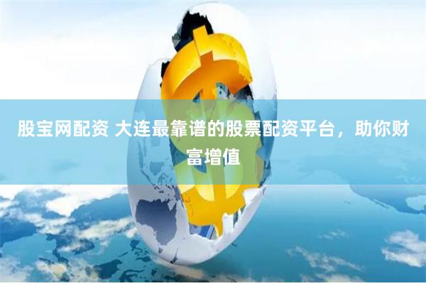 股宝网配资 大连最靠谱的股票配资平台，助你财富增值