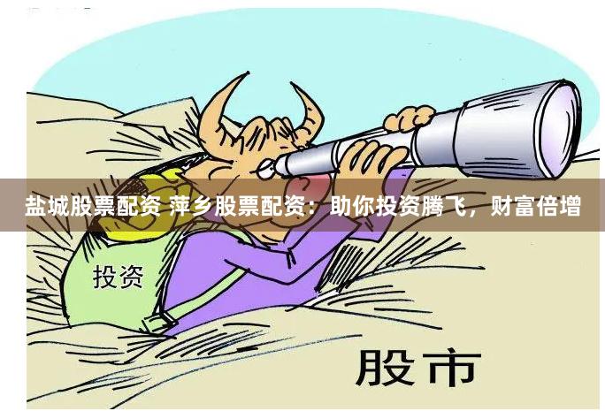 盐城股票配资 萍乡股票配资：助你投资腾飞，财富倍增