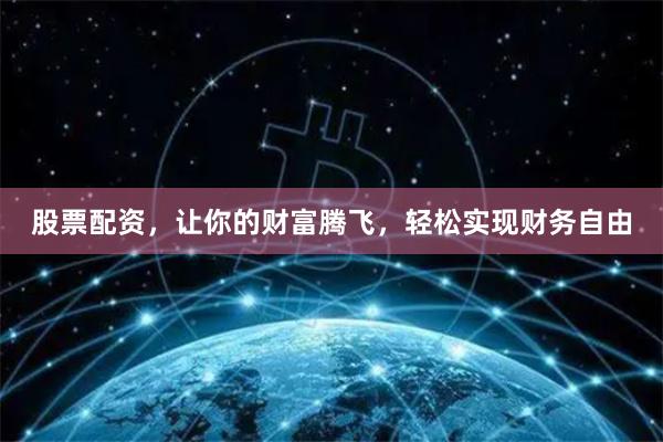 股票配资，让你的财富腾飞，轻松实现财务自由