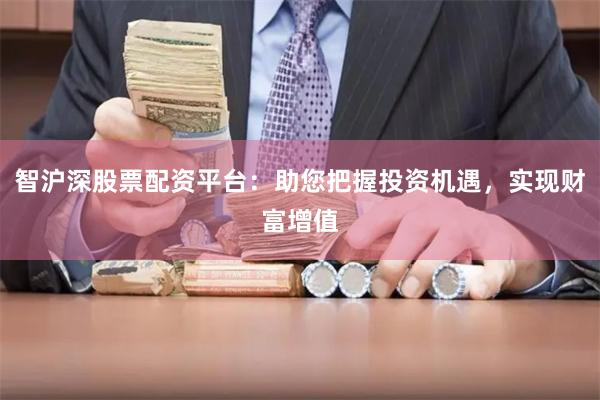 智沪深股票配资平台：助您把握投资机遇，实现财富增值