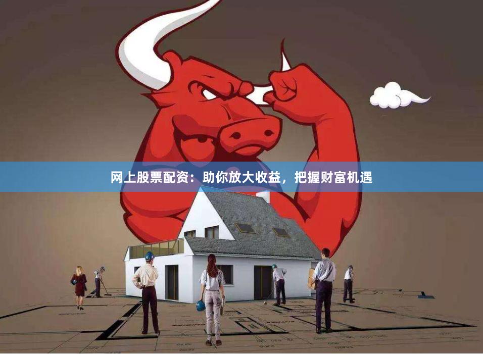 网上股票配资：助你放大收益，把握财富机遇
