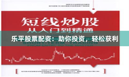 乐平股票配资：助你投资，轻松获利
