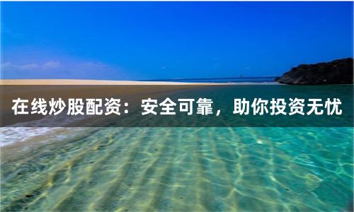 在线炒股配资：安全可靠，助你投资无忧
