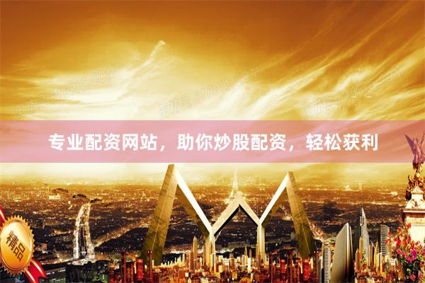 专业配资网站，助你炒股配资，轻松获利