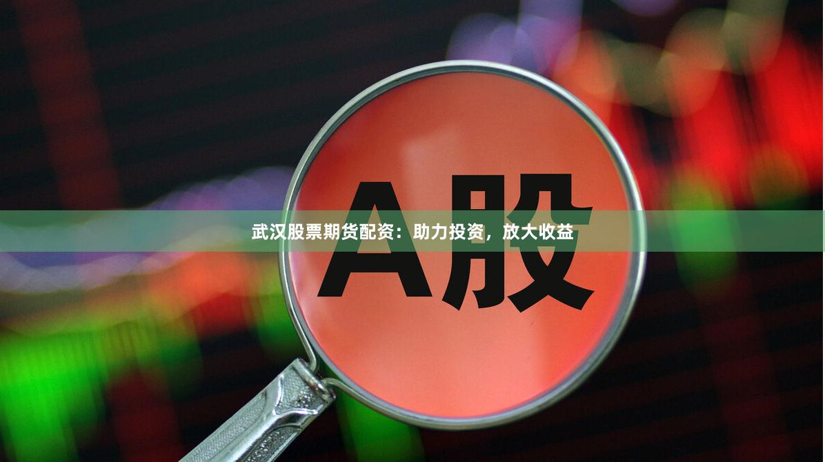 武汉股票期货配资：助力投资，放大收益