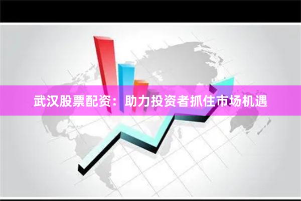 武汉股票配资：助力投资者抓住市场机遇