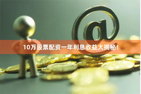 10万股票配资一年利息收益大揭秘！