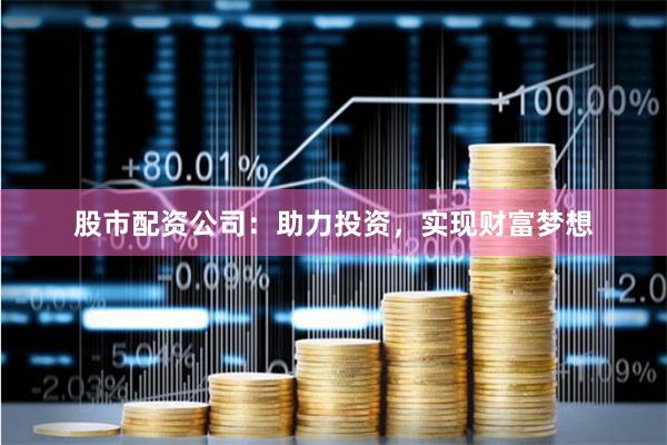 股市配资公司：助力投资，实现财富梦想