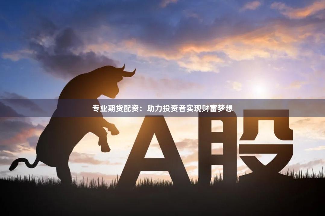 专业期货配资：助力投资者实现财富梦想