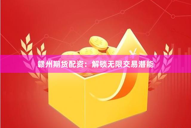 赣州期货配资：解锁无限交易潜能