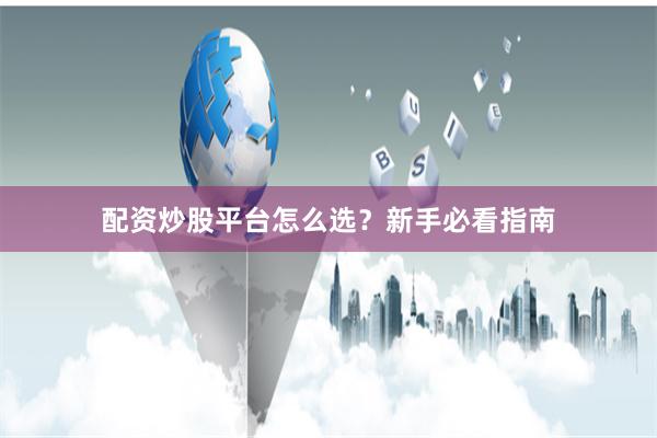 配资炒股平台怎么选？新手必看指南