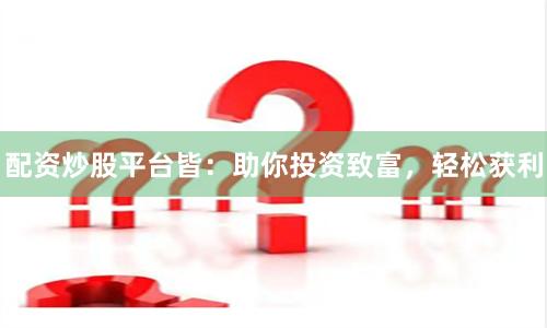 配资炒股平台皆：助你投资致富，轻松获利