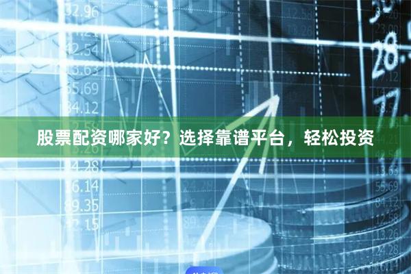 股票配资哪家好？选择靠谱平台，轻松投资