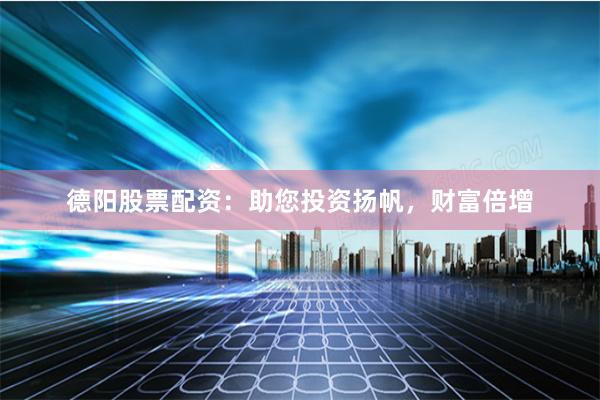 德阳股票配资：助您投资扬帆，财富倍增