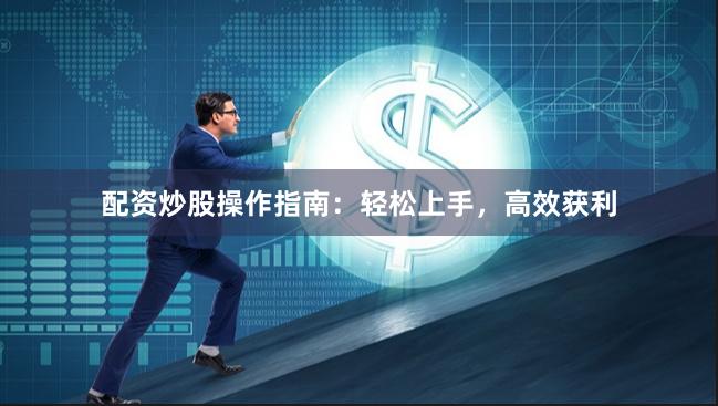 配资炒股操作指南：轻松上手，高效获利