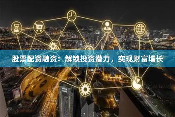 股票配资融资：解锁投资潜力，实现财富增长