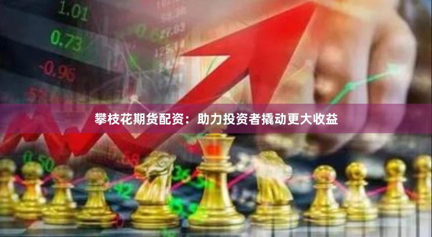 攀枝花期货配资：助力投资者撬动更大收益