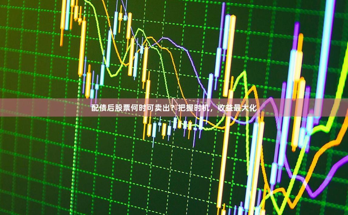 配债后股票何时可卖出？把握时机，收益最大化