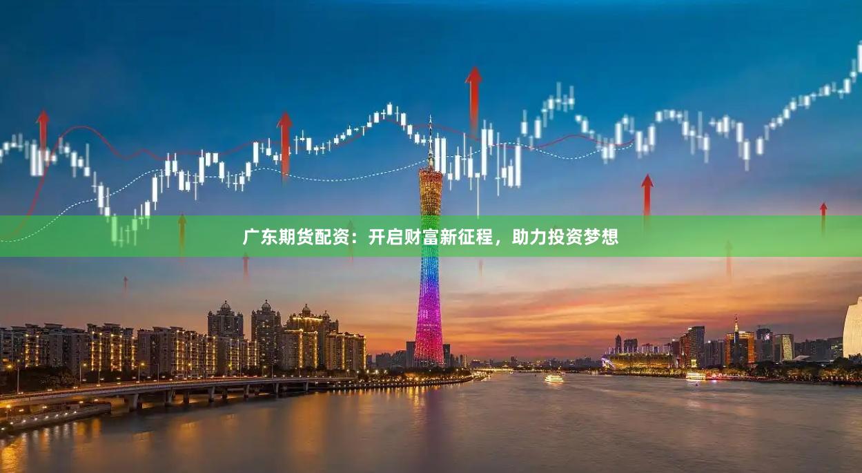 广东期货配资：开启财富新征程，助力投资梦想