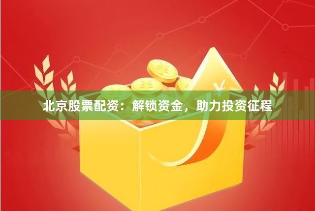 北京股票配资：解锁资金，助力投资征程
