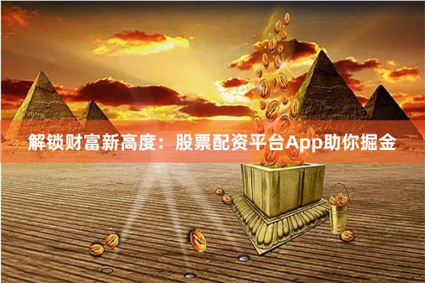 解锁财富新高度：股票配资平台App助你掘金
