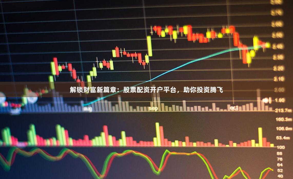 解锁财富新篇章：股票配资开户平台，助你投资腾飞