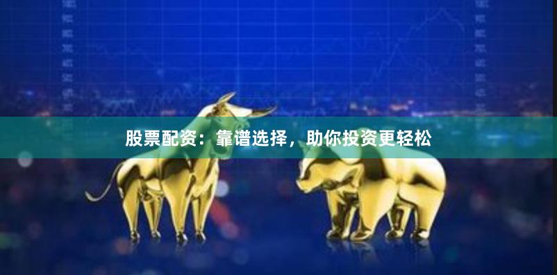 股票配资：靠谱选择，助你投资更轻松
