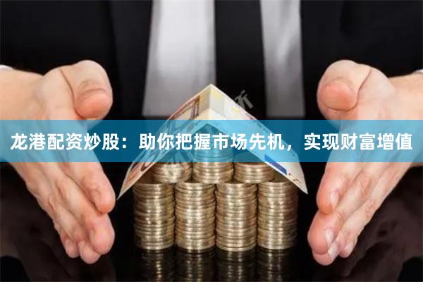 龙港配资炒股：助你把握市场先机，实现财富增值