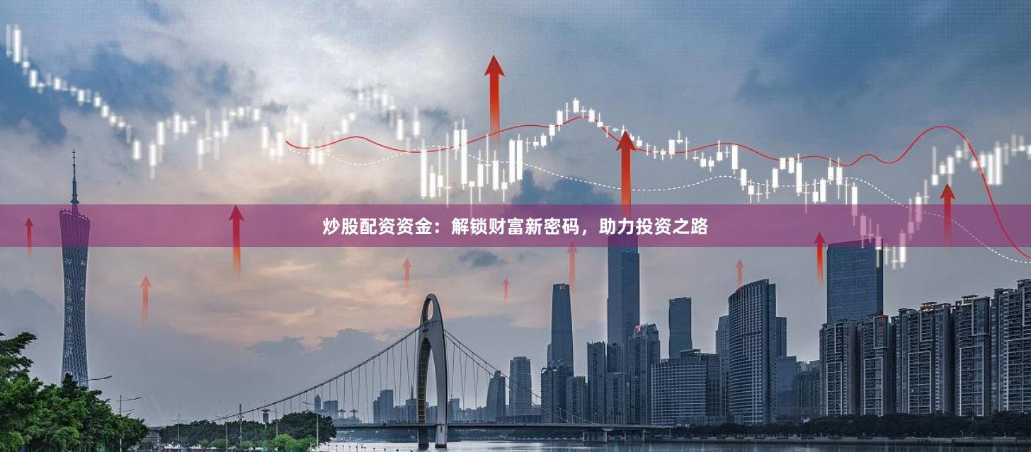 炒股配资资金：解锁财富新密码，助力投资之路