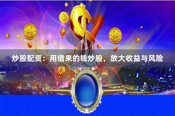 炒股配资：用借来的钱炒股，放大收益与风险