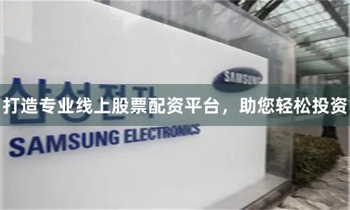打造专业线上股票配资平台，助您轻松投资