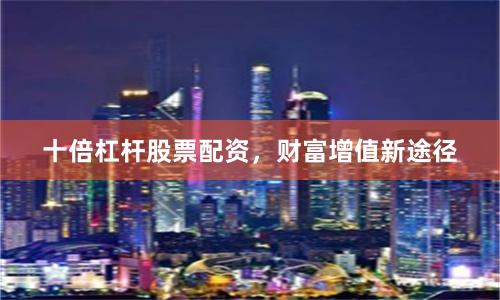 十倍杠杆股票配资，财富增值新途径