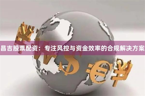 昌吉股票配资：专注风控与资金效率的合规解决方案