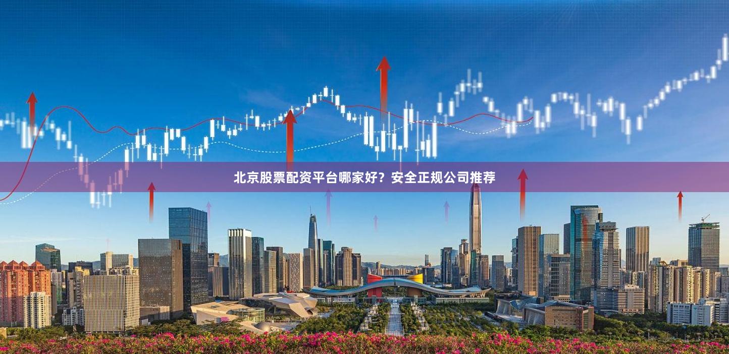 北京股票配资平台哪家好?安全正规公司推荐