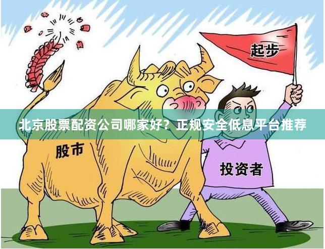 北京股票配资公司哪家好？正规安全低息平台推荐