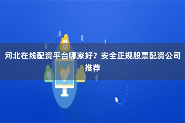 河北在线配资平台哪家好？安全正规股票配资公司推荐