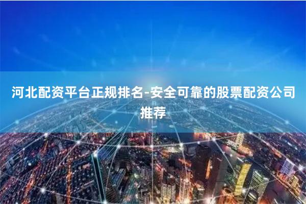 河北配资平台正规排名-安全可靠的股票配资公司推荐