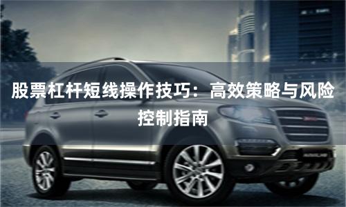 股票杠杆短线操作技巧：高效策略与风险控制指南