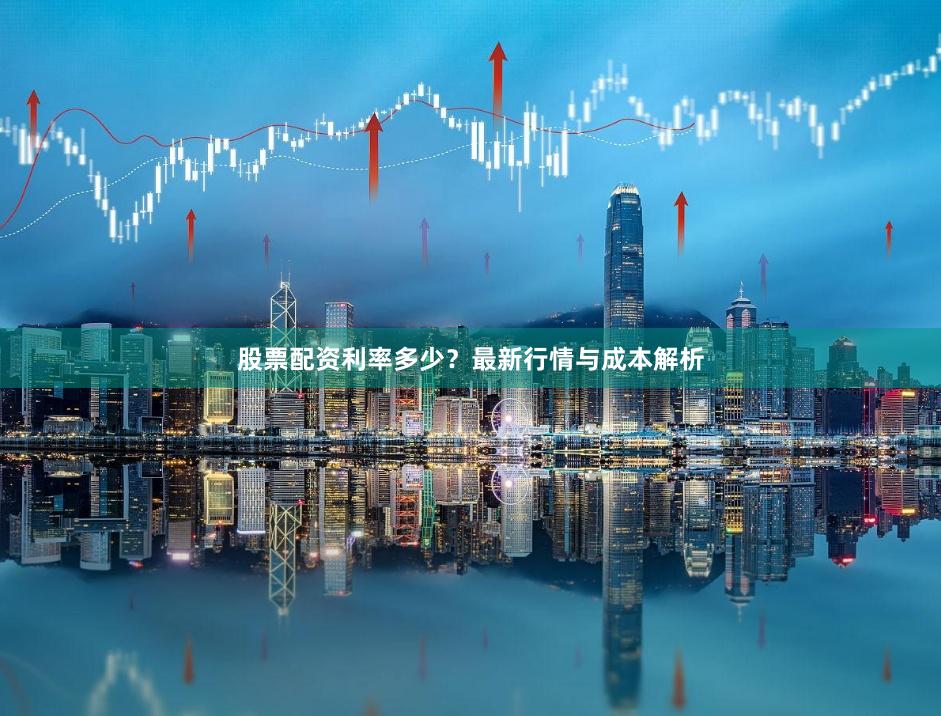 股票配资利率多少？最新行情与成本解析